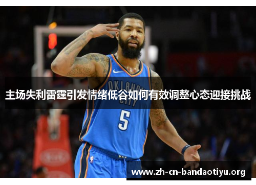 主场失利雷霆引发情绪低谷如何有效调整心态迎接挑战