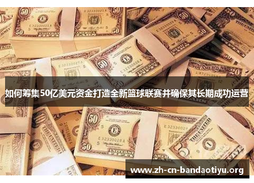 如何筹集50亿美元资金打造全新篮球联赛并确保其长期成功运营 如何筹集50亿美元资金打造全新篮球联赛并确保其长期成功运营