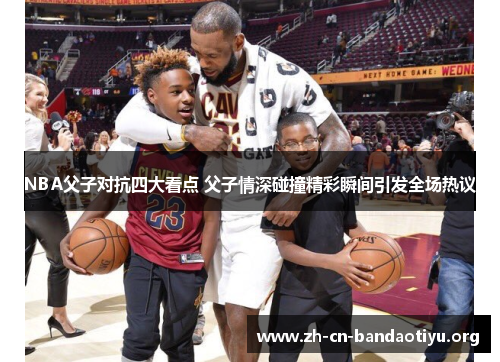 NBA父子对抗四大看点 父子情深碰撞精彩瞬间引发全场热议