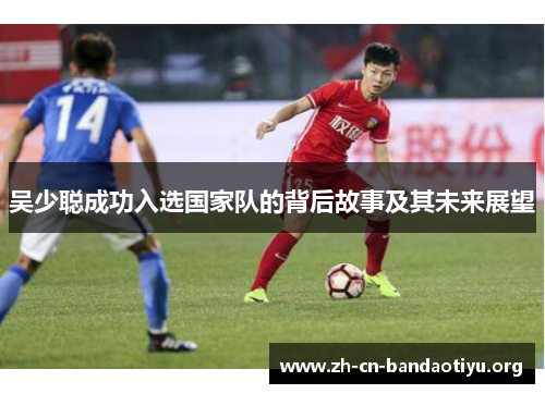 吴少聪成功入选国家队的背后故事及其未来展望