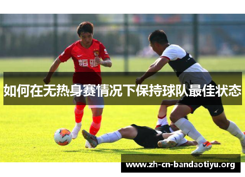 如何在无热身赛情况下保持球队最佳状态