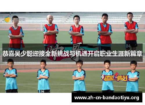 恭喜吴少聪迎接全新挑战与机遇开启职业生涯新篇章