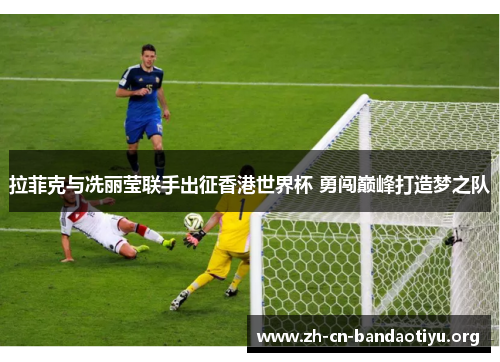拉菲克与冼丽莹联手出征香港世界杯 勇闯巅峰打造梦之队 拉菲克与冼丽莹联手出征香港世界杯 勇闯巅峰打造梦之队