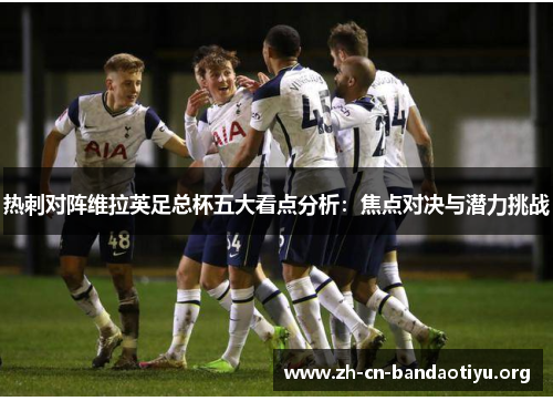 热刺对阵维拉英足总杯五大看点分析：焦点对决与潜力挑战