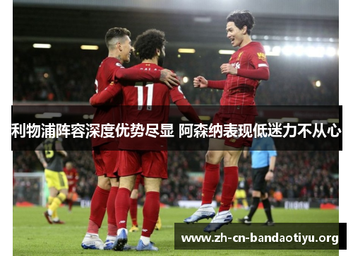 利物浦阵容深度优势尽显 阿森纳表现低迷力不从心 利物浦阵容深度优势尽显 阿森纳表现低迷力不从心