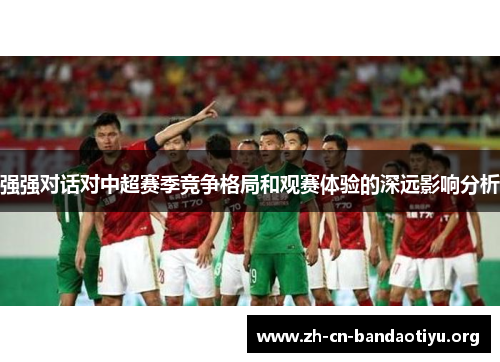 强强对话对中超赛季竞争格局和观赛体验的深远影响分析