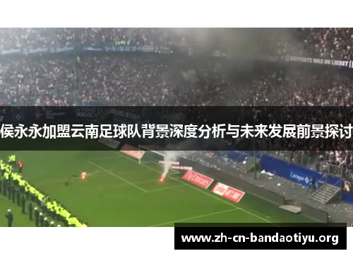 侯永永加盟云南足球队背景深度分析与未来发展前景探讨 侯永永加盟云南足球队背景深度分析与未来发展前景探讨