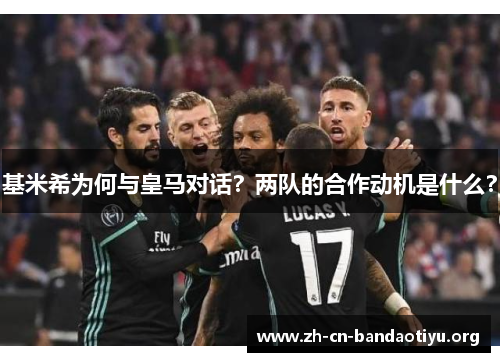 基米希为何与皇马对话？两队的合作动机是什么？