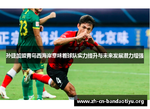 孙捷加盟青岛西海岸意味着球队实力提升与未来发展潜力增强
