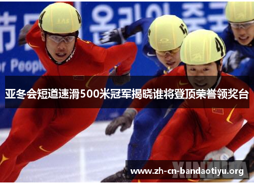 亚冬会短道速滑500米冠军揭晓谁将登顶荣誉领奖台