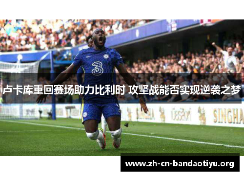 卢卡库重回赛场助力比利时 攻坚战能否实现逆袭之梦