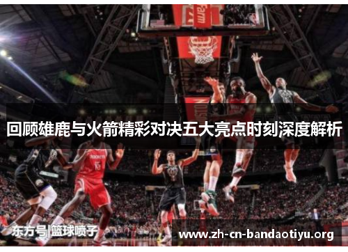 回顾雄鹿与火箭精彩对决五大亮点时刻深度解析