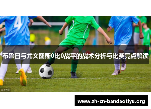 布鲁日与尤文图斯0比0战平的战术分析与比赛亮点解读