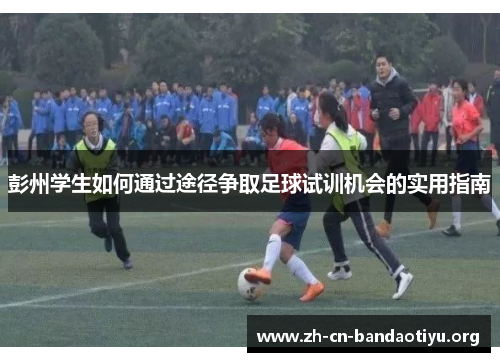 彭州学生如何通过途径争取足球试训机会的实用指南 彭州学生如何通过途径争取足球试训机会的实用指南
