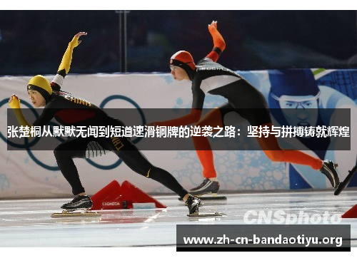 张楚桐从默默无闻到短道速滑铜牌的逆袭之路:坚持与拼搏铸就辉煌 张楚桐从默默无闻到短道速滑铜牌的逆袭之路:坚持与拼搏铸就辉煌
