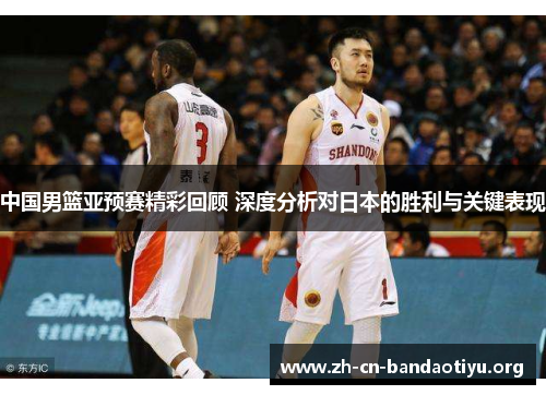 中国男篮亚预赛精彩回顾 深度分析对日本的胜利与关键表现 中国男篮亚预赛精彩回顾 深度分析对日本的胜利与关键表现