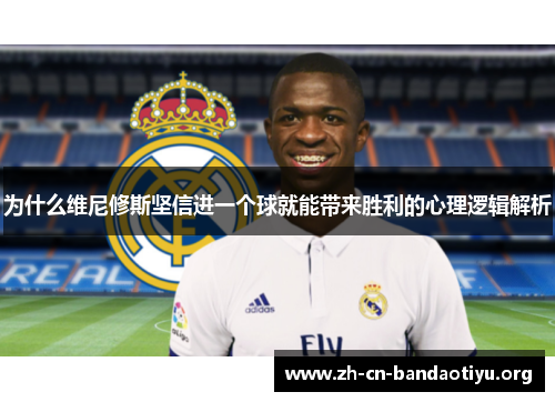 为什么维尼修斯坚信进一个球就能带来胜利的心理逻辑解析 为什么维尼修斯坚信进一个球就能带来胜利的心理逻辑解析