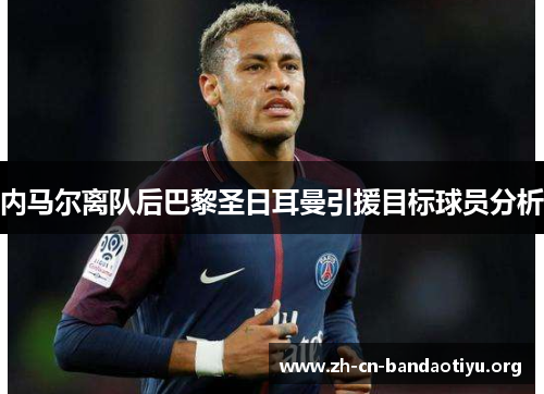 内马尔离队后巴黎圣日耳曼引援目标球员分析