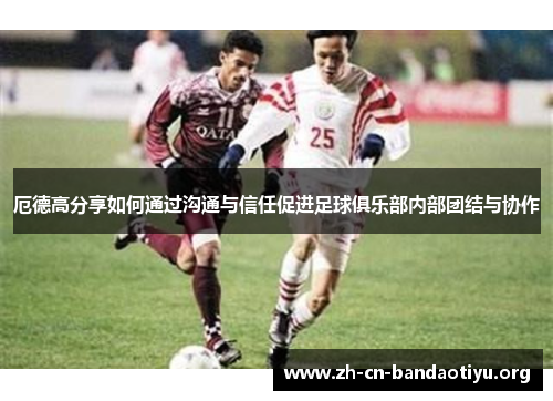 厄德高分享如何通过沟通与信任促进足球俱乐部内部团结与协作