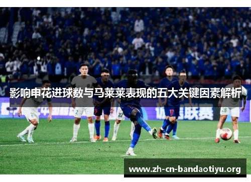 影响申花进球数与马莱莱表现的五大关键因素解析 影响申花进球数与马莱莱表现的五大关键因素解析