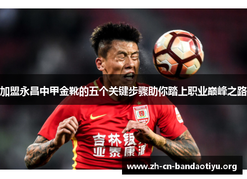 加盟永昌中甲金靴的五个关键步骤助你踏上职业巅峰之路 加盟永昌中甲金靴的五个关键步骤助你踏上职业巅峰之路