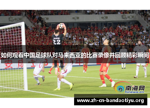 如何观看中国足球队对马来西亚的比赛录像并回顾精彩瞬间