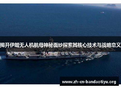 揭开伊朗无人机航母神秘面纱探索其核心技术与战略意义