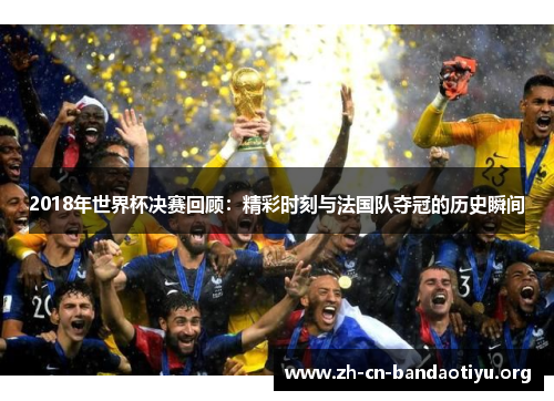 2018年世界杯决赛回顾：精彩时刻与法国队夺冠的历史瞬间