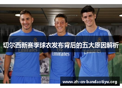 切尔西新赛季球衣发布背后的五大原因解析 切尔西新赛季球衣发布背后的五大原因解析