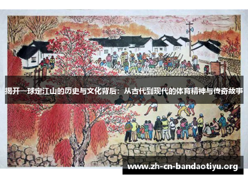 揭开一球定江山的历史与文化背后:从古代到现代的体育精神与传奇故事 揭开一球定江山的历史与文化背后:从古代到现代的体育精神与传奇故事