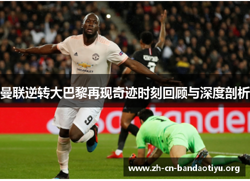 曼联逆转大巴黎再现奇迹时刻回顾与深度剖析 曼联逆转大巴黎再现奇迹时刻回顾与深度剖析