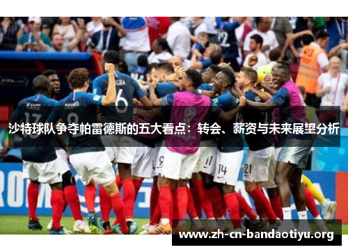 沙特球队争夺帕雷德斯的五大看点：转会、薪资与未来展望分析