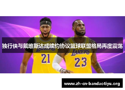 独行侠与戴维斯达成续约协议篮球联盟格局再度震荡