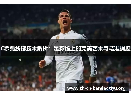 C罗弧线球技术解析:足球场上的完美艺术与精准操控 C罗弧线球技术解析:足球场上的完美艺术与精准操控