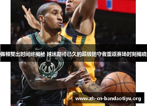 佩顿复出时间终揭秘 球迷期待已久的超级防守者重返赛场时刻揭晓