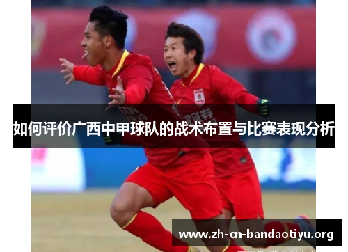 如何评价广西中甲球队的战术布置与比赛表现分析