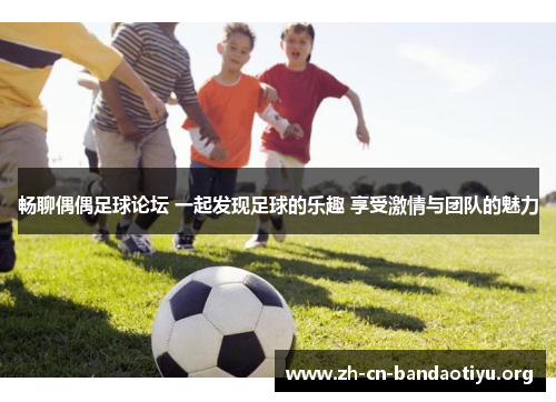 畅聊偶偶足球论坛 一起发现足球的乐趣 享受激情与团队的魅力 畅聊偶偶足球论坛 一起发现足球的乐趣 享受激情与团队的魅力