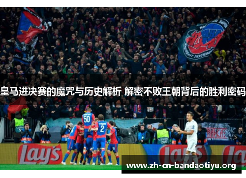 皇马进决赛的魔咒与历史解析 解密不败王朝背后的胜利密码