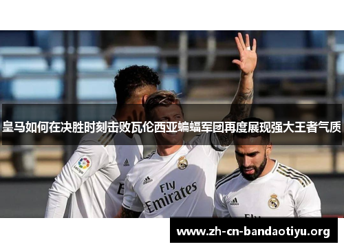 皇马如何在决胜时刻击败瓦伦西亚蝙蝠军团再度展现强大王者气质