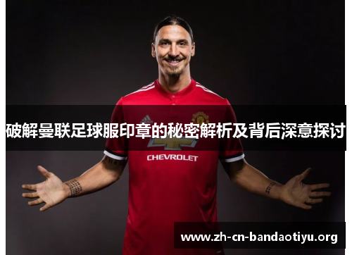 破解曼联足球服印章的秘密解析及背后深意探讨
