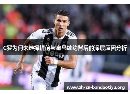 C罗为何未选择提前与皇马续约背后的深层原因分析