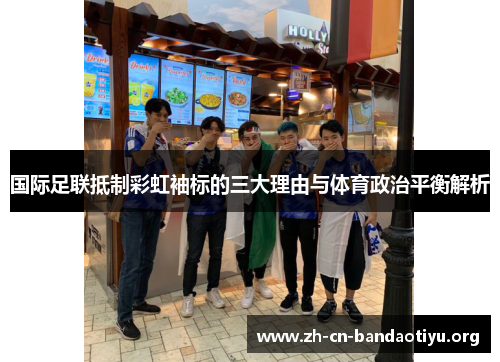 国际足联抵制彩虹袖标的三大理由与体育政治平衡解析