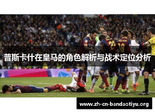 普斯卡什在皇马的角色解析与战术定位分析