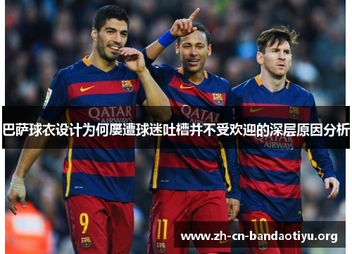巴萨球衣设计为何屡遭球迷吐槽并不受欢迎的深层原因分析
