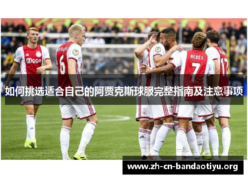 如何挑选适合自己的阿贾克斯球服完整指南及注意事项 如何挑选适合自己的阿贾克斯球服完整指南及注意事项