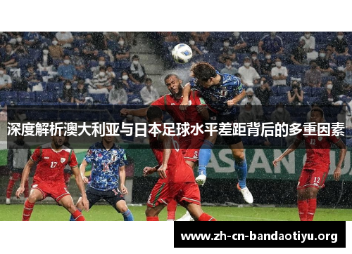 深度解析澳大利亚与日本足球水平差距背后的多重因素