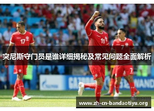 突尼斯守门员是谁详细揭秘及常见问题全面解析 突尼斯守门员是谁详细揭秘及常见问题全面解析