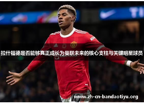 拉什福德是否能够真正成长为曼联未来的核心支柱与关键明星球员 拉什福德是否能够真正成长为曼联未来的核心支柱与关键明星球员