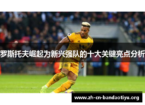 罗斯托夫崛起为新兴强队的十大关键亮点分析