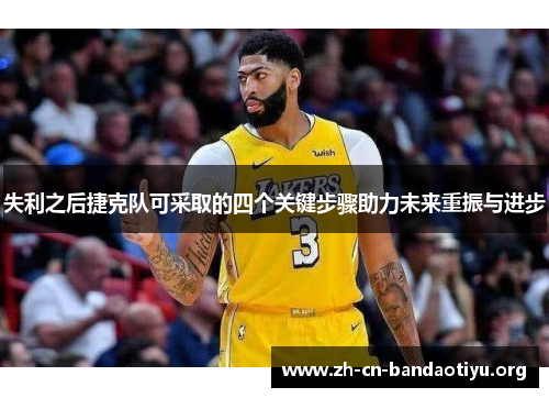 失利之后捷克队可采取的四个关键步骤助力未来重振与进步